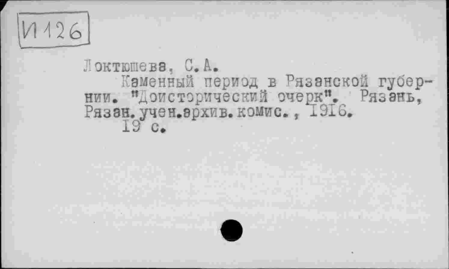 ﻿Локтюшева, С. А.
Каменный период в Рязанской губер нии» "Доисторический очерк". Рязань, Рязан. учен.эрхив. комис., 1916.
± с.